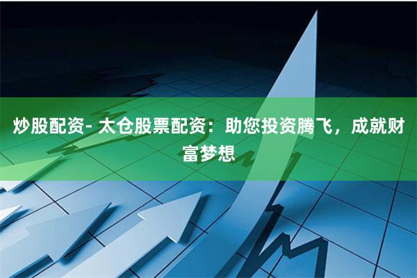 炒股配资- 太仓股票配资：助您投资腾飞，成就财富梦想