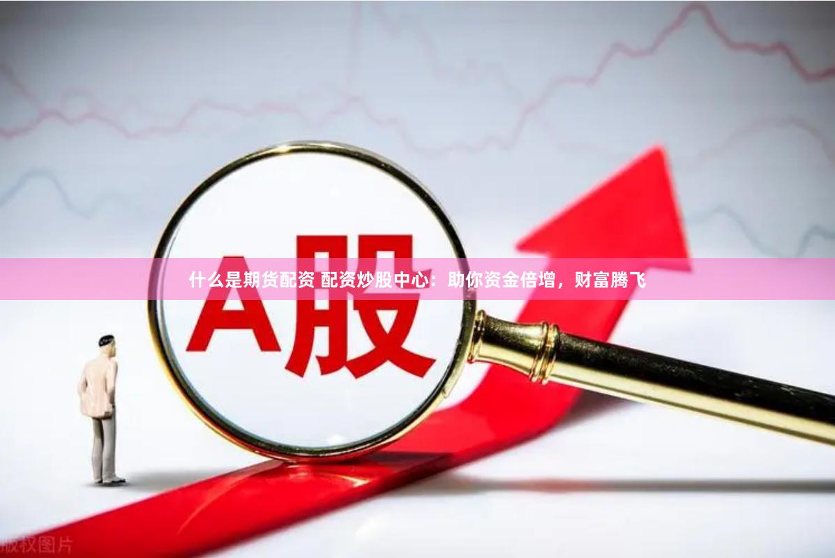 什么是期货配资 配资炒股中心：助你资金倍增，财富腾飞