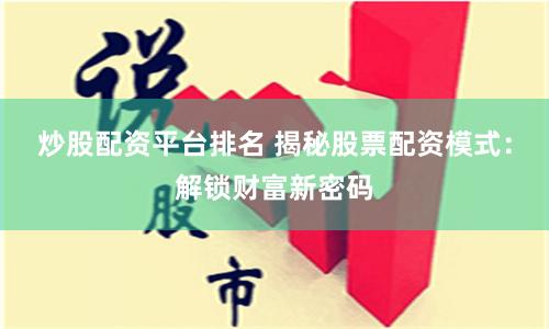 炒股配资平台排名 揭秘股票配资模式：解锁财富新密码