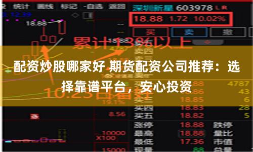 配资炒股哪家好 期货配资公司推荐：选择靠谱平台，安心投资