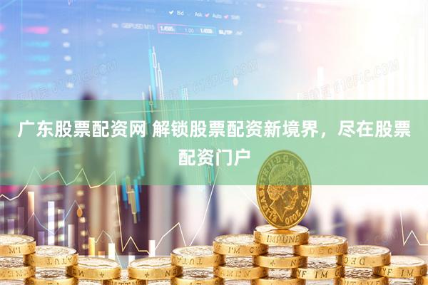 广东股票配资网 解锁股票配资新境界，尽在股票配资门户