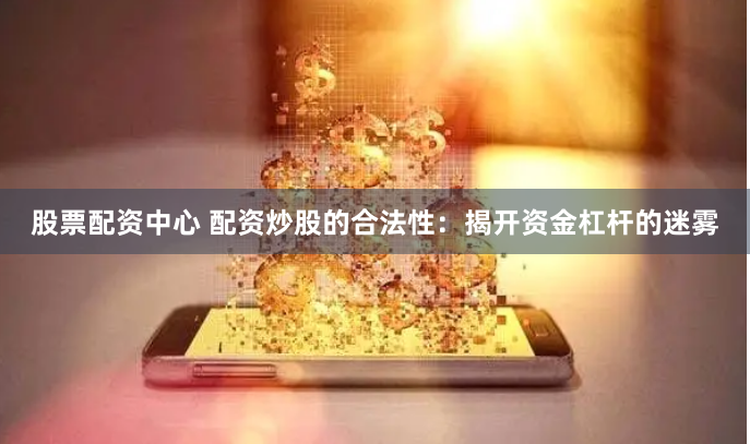 股票配资中心 配资炒股的合法性：揭开资金杠杆的迷雾
