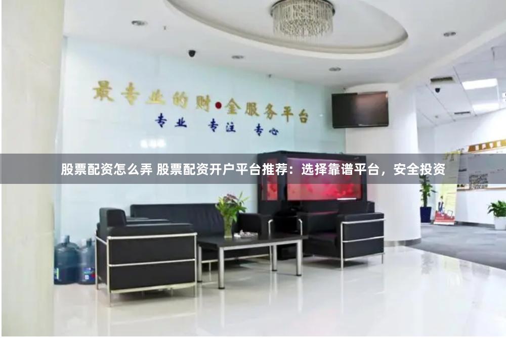 股票配资怎么弄 股票配资开户平台推荐：选择靠谱平台，安全投资
