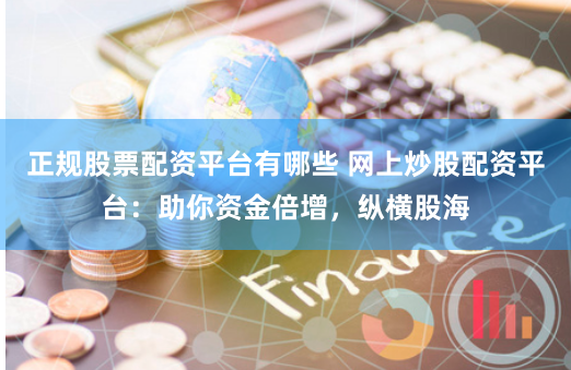 正规股票配资平台有哪些 网上炒股配资平台：助你资金倍增，纵横股海