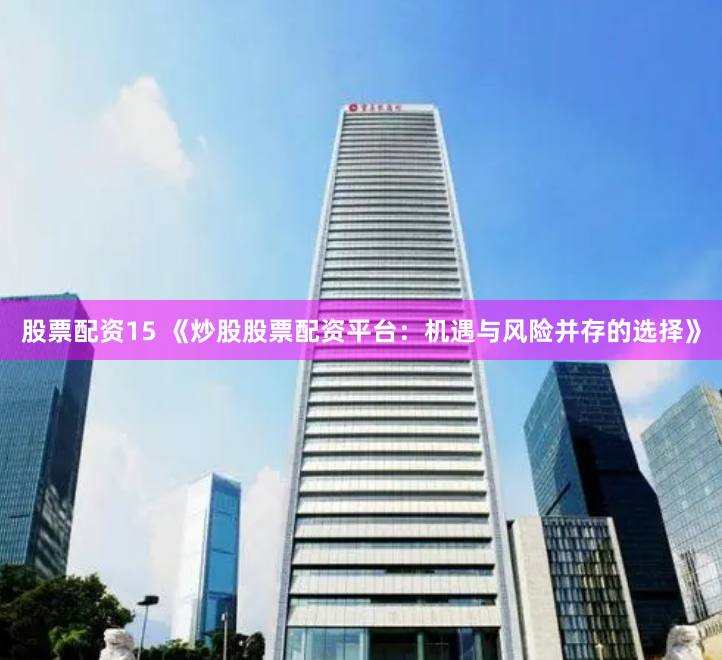 股票配资15 《炒股股票配资平台：机遇与风险并存的选择》