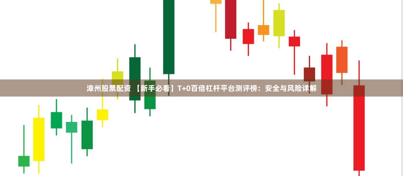 漳州股票配资 【新手必看】T+0百倍杠杆平台测评榜：安全与风险详解