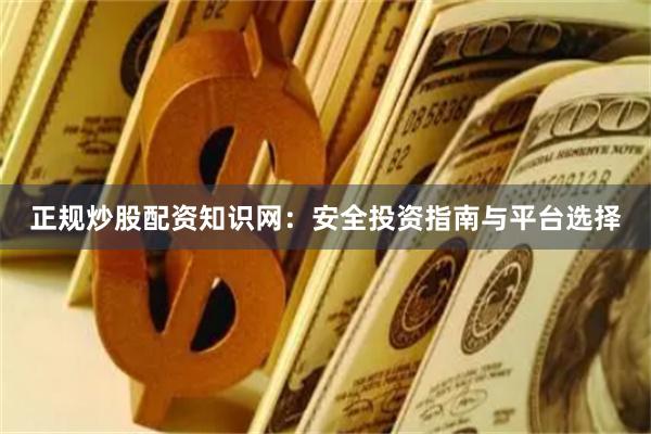 正规炒股配资知识网：安全投资指南与平台选择