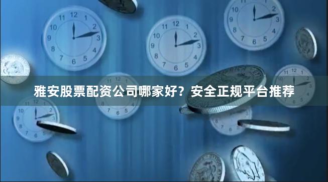 雅安股票配资公司哪家好？安全正规平台推荐