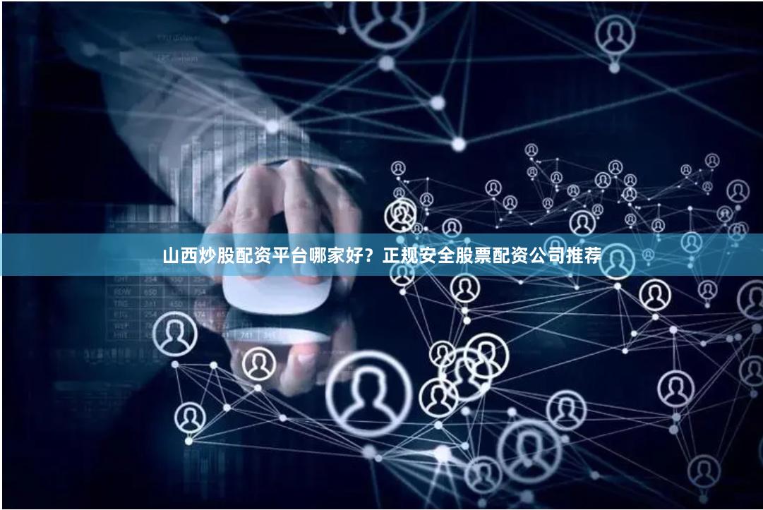 山西炒股配资平台哪家好？正规安全股票配资公司推荐